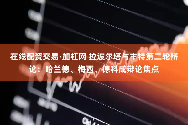 在线配资交易·加杠网 拉波尔塔与丰特第二轮辩论：哈兰德、梅西、德科成辩论焦点