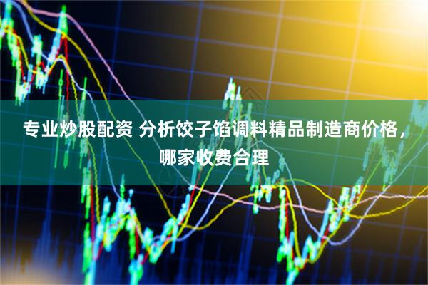 专业炒股配资 分析饺子馅调料精品制造商价格，哪家收费合理