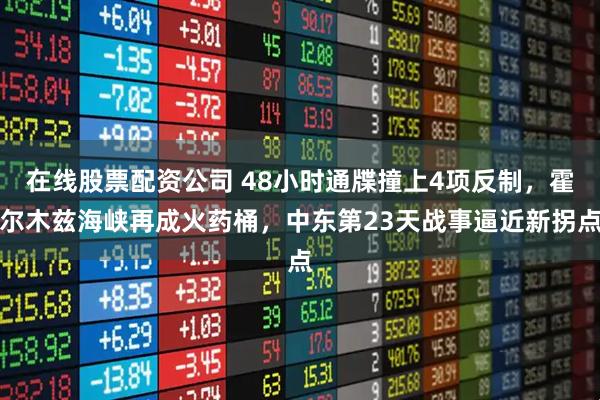 在线股票配资公司 48小时通牒撞上4项反制，霍尔木兹海峡再成火药桶，中东第23天战事逼近新拐点