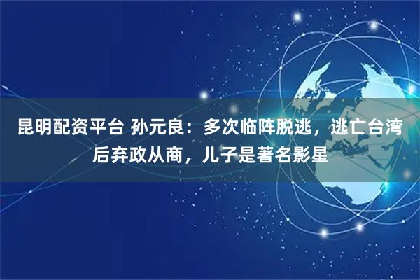 昆明配资平台 孙元良：多次临阵脱逃，逃亡台湾后弃政从商，儿子是著名影星