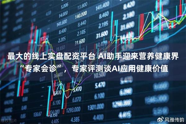 最大的线上实盘配资平台 AI助手迎来营养健康界“专家会诊”，专家评测谈AI应用健康价值