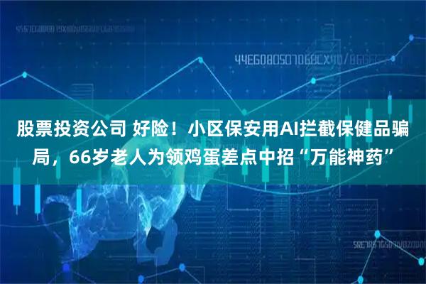 股票投资公司 好险！小区保安用AI拦截保健品骗局，66岁老人为领鸡蛋差点中招“万能神药”