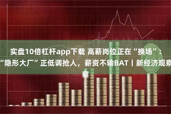 实盘10倍杠杆app下载 高薪岗位正在“换场”：“隐形大厂”正低调抢人，薪资不输BAT丨新经济观察