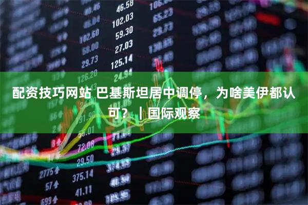 配资技巧网站 巴基斯坦居中调停，为啥美伊都认可？｜国际观察