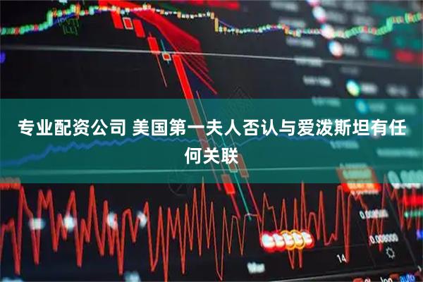 专业配资公司 美国第一夫人否认与爱泼斯坦有任何关联