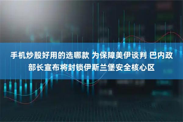 手机炒股好用的选哪款 为保障美伊谈判 巴内政部长宣布将封锁伊斯兰堡安全核心区