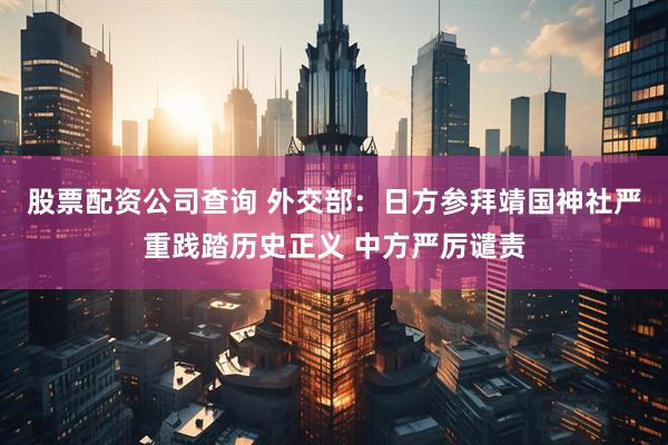 股票配资公司查询 外交部：日方参拜靖国神社严重践踏历史正义 中方严厉谴责