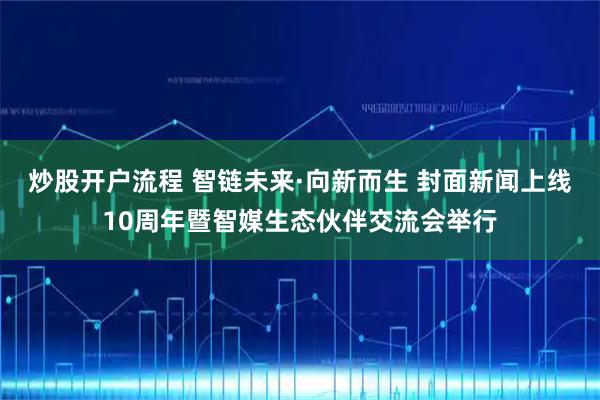 炒股开户流程 智链未来·向新而生 封面新闻上线10周年暨智媒生态伙伴交流会举行