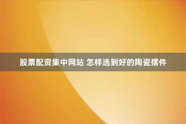 股票配资集中网站 怎样选到好的陶瓷摆件