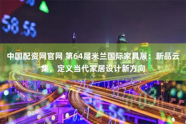 中国配资网官网 第64届米兰国际家具展：新品云集，定义当代家居设计新方向