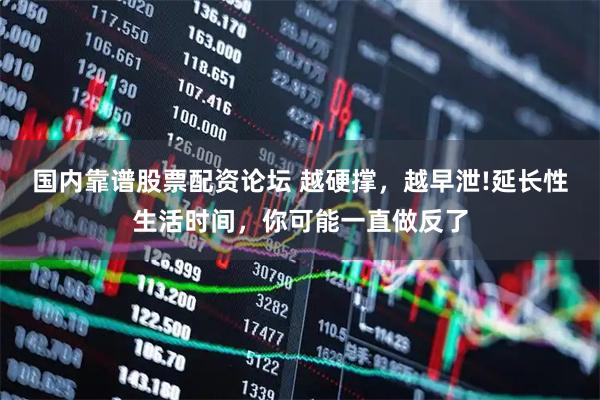 国内靠谱股票配资论坛 越硬撑，越早泄!延长性生活时间，你可能一直做反了