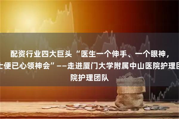 配资行业四大巨头 “医生一个伸手、一个眼神，护士便已心领神会”——走进厦门大学附属中山医院护理团队