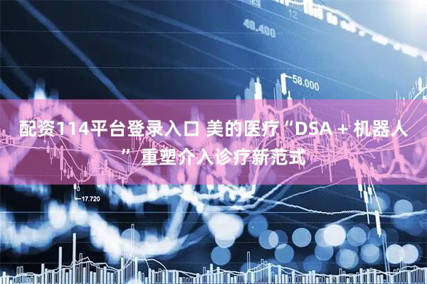配资114平台登录入口 美的医疗“DSA + 机器人” 重塑介入诊疗新范式