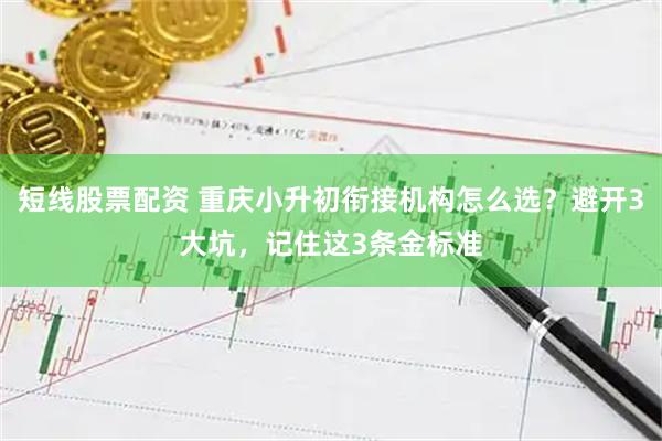 短线股票配资 重庆小升初衔接机构怎么选？避开3大坑，记住这3条金标准