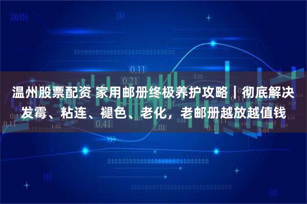 温州股票配资 家用邮册终极养护攻略｜彻底解决发霉、粘连、褪色、老化，老邮册越放越值钱