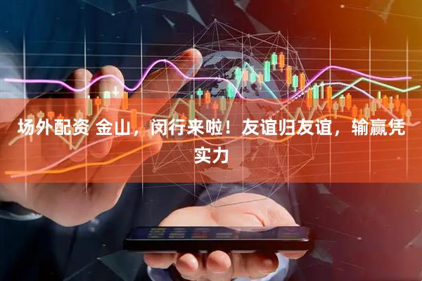 场外配资 金山，闵行来啦！友谊归友谊，输赢凭实力