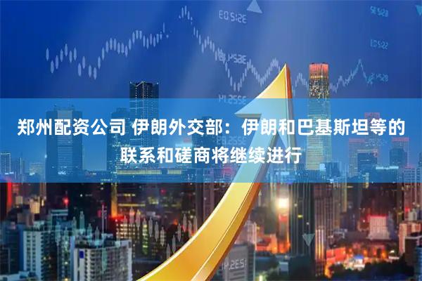 郑州配资公司 伊朗外交部：伊朗和巴基斯坦等的联系和磋商将继续进行