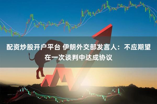 配资炒股开户平台 伊朗外交部发言人：不应期望在一次谈判中达成协议