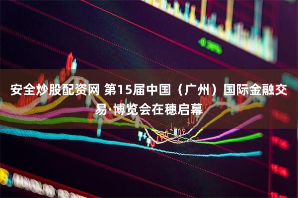安全炒股配资网 第15届中国（广州）国际金融交易·博览会在穗启幕
