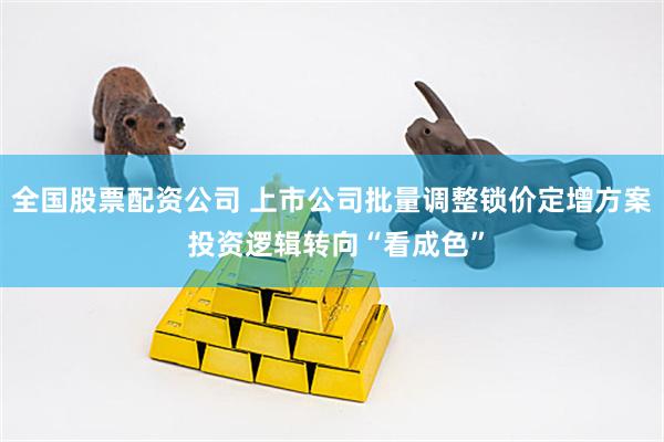 全国股票配资公司 上市公司批量调整锁价定增方案 投资逻辑转向“看成色”