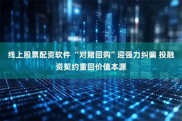 线上股票配资软件 “对赌回购”迎强力纠偏 投融资契约重回价值本源