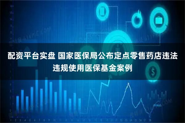 配资平台实盘 国家医保局公布定点零售药店违法违规使用医保基金案例