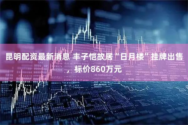 昆明配资最新消息 丰子恺故居“日月楼”挂牌出售，标价860万元