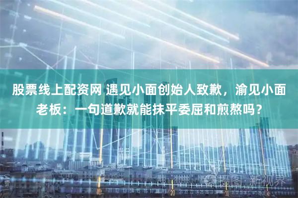 股票线上配资网 遇见小面创始人致歉，渝见小面老板：一句道歉就能抹平委屈和煎熬吗？