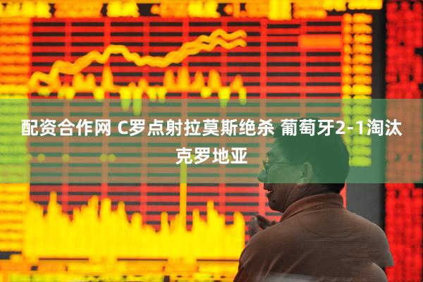 配资合作网 C罗点射拉莫斯绝杀 葡萄牙2-1淘汰克罗地亚