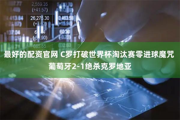 最好的配资官网 C罗打破世界杯淘汰赛零进球魔咒 葡萄牙2-1绝杀克罗地亚