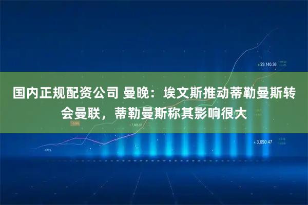 国内正规配资公司 曼晚:埃文斯推动蒂勒曼斯转会曼联,蒂勒曼斯称其影响很大